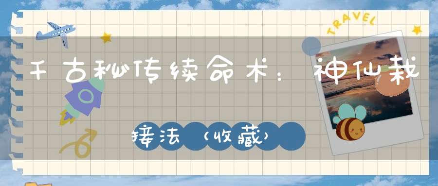 千古秘传续命术：神仙栽接法（收藏）