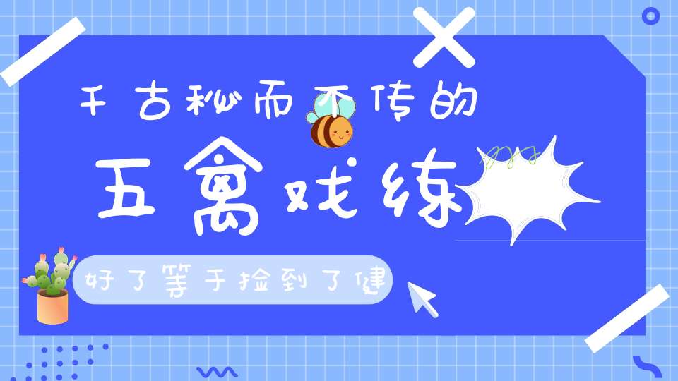 千古秘而不传的五禽戏练好了等于捡到了健康长寿的仙丹