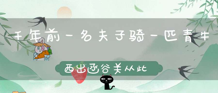 千年前一名夫子骑一匹青牛西出函谷关从此史册上再也寻不到他的踪迹