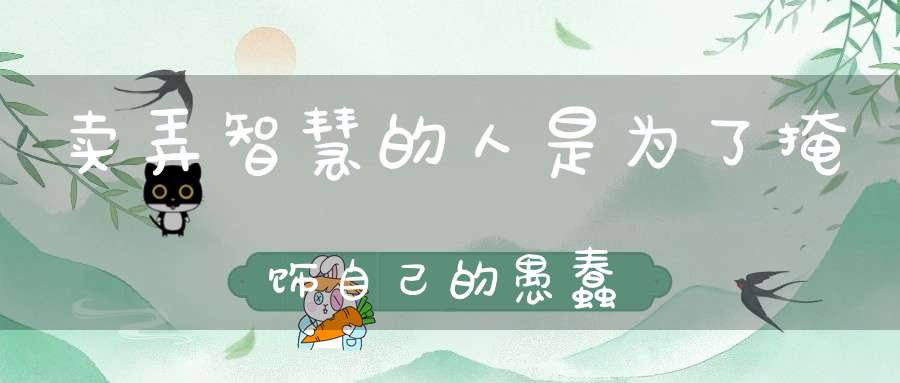 卖弄智慧的人是为了掩饰自己的愚蠢