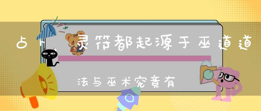 占卜、灵符都起源于巫道道法与巫术究竟有何区别