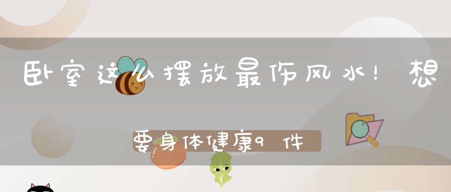 卧室这么摆放最伤风水！想要身体健康9件事你一定要知道