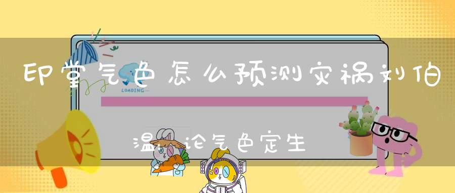 印堂气色怎么预测灾祸刘伯温：论气色定生死诀
