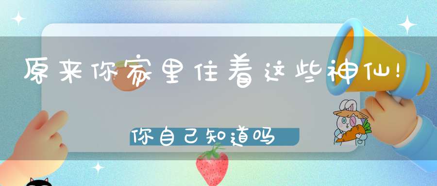 原来你家里住着这些神仙！你自己知道吗