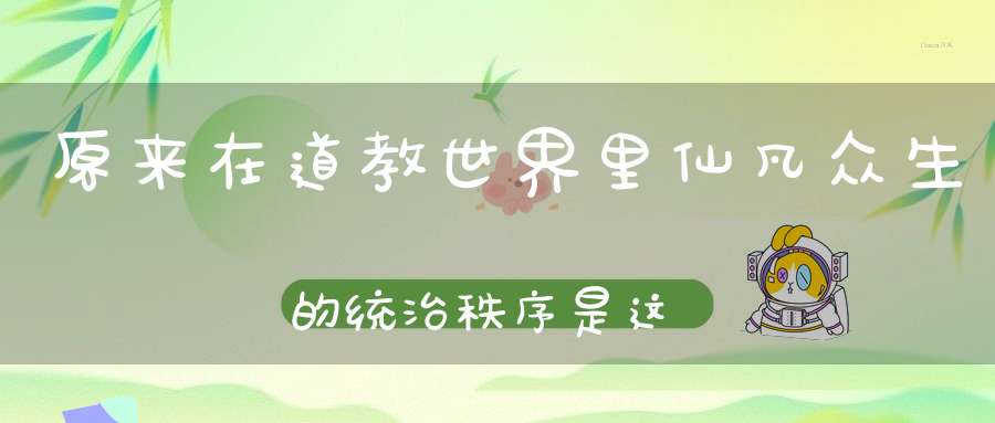 原来在道教世界里仙凡众生的统治秩序是这样的......