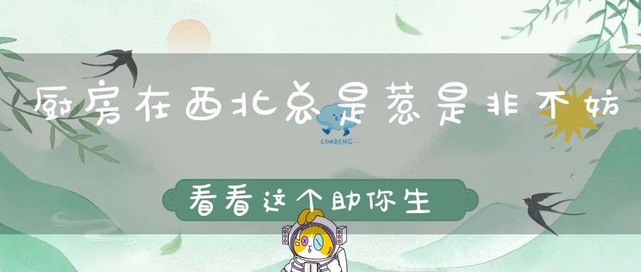厨房在西北总是惹是非不妨看看这个助你生活节节高！