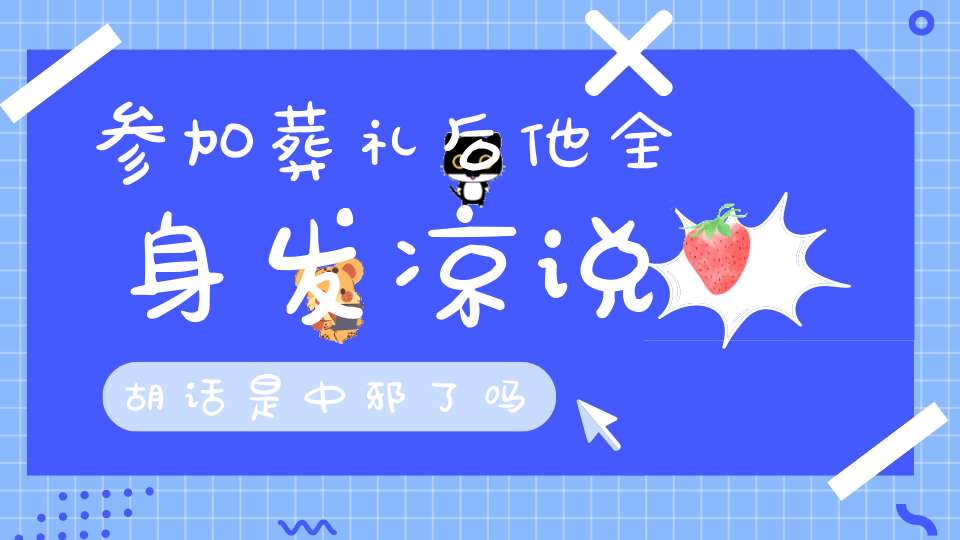 参加葬礼后他全身发凉说胡话是中邪了吗