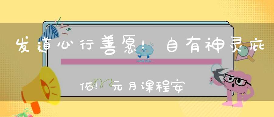 发道心行善愿！自有神灵庇佑！元月课程安排！
