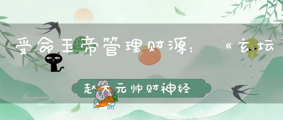 受命玉帝管理财源：《玄坛赵大元帅财神经》