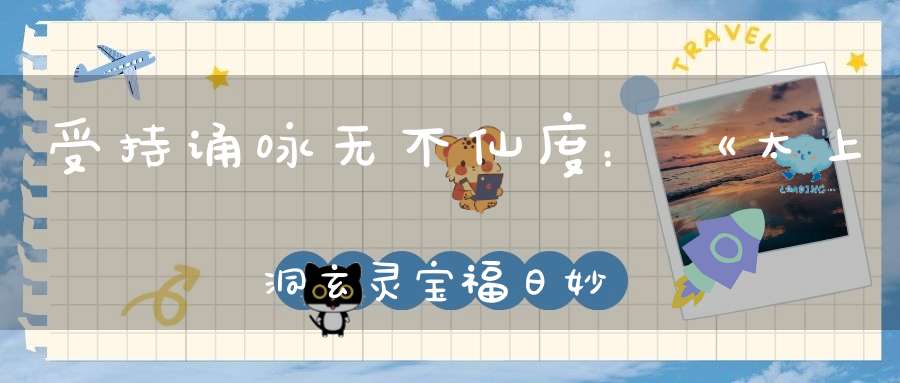 受持诵咏无不仙度：《太上洞玄灵宝福日妙经》