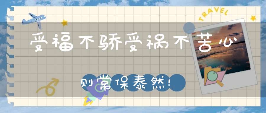受福不骄受祸不苦心则常保泰然！