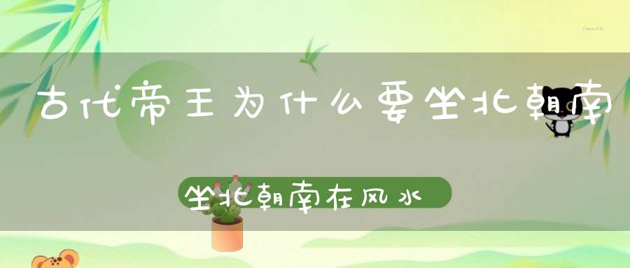 古代帝王为什么要坐北朝南坐北朝南在风水上有什么玄机