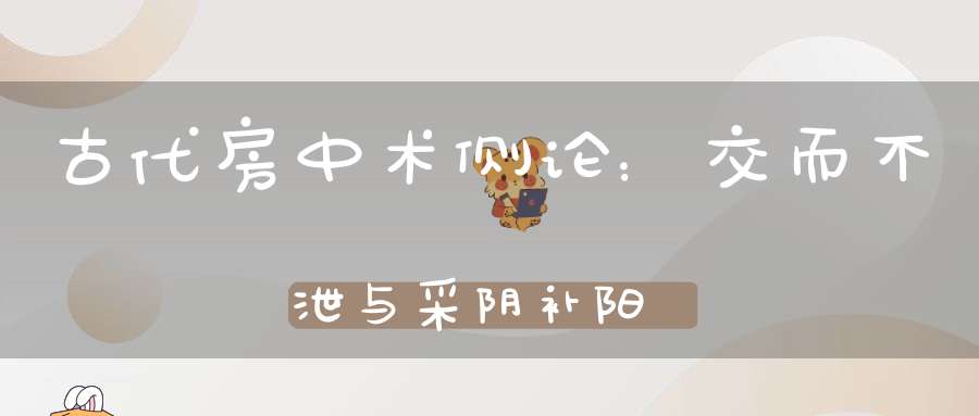 古代房中术侧论：交而不泄与采阴补阳