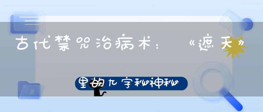 古代禁咒治病术：《遮天》里的九字秘神秘的道家六甲秘祝！
