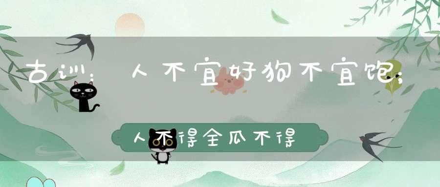 古训：人不宜好狗不宜饱；人不得全瓜不得圆！