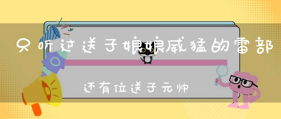只听过送子娘娘威猛的雷部还有位送子元帅!