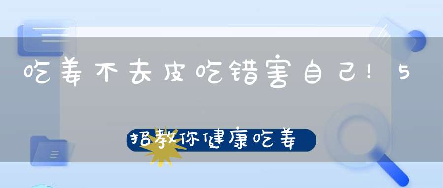 吃姜不去皮吃错害自己！5招教你健康吃姜！