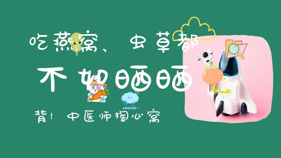 吃燕窝、虫草都不如晒晒背！中医师掏心窝的话！