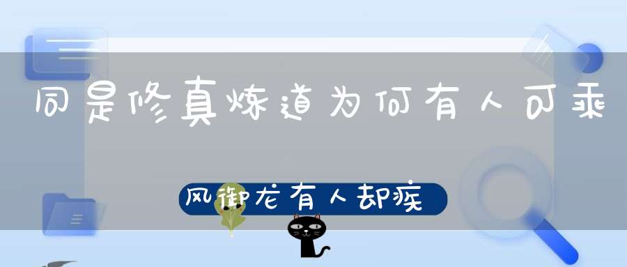 同是修真炼道为何有人可乘风御龙有人却疾病沉疴