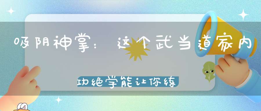 吸阴神掌：这个武当道家内功绝学能让你练出“隔空吸物”的本领！