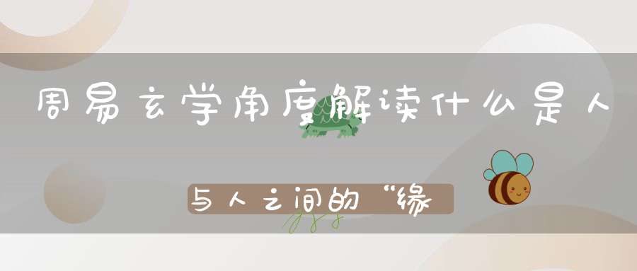 周易玄学角度解读什么是人与人之间的“缘分”!