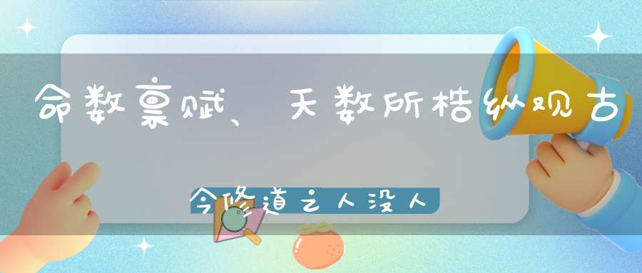 命数禀赋、天数所梏纵观古今修道之人没人能逃脱这三种“宿命”！
