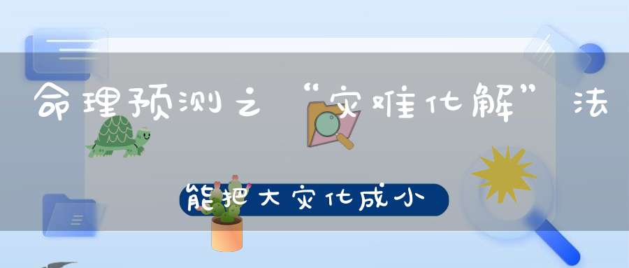 命理预测之“灾难化解”法能把大灾化成小灾小灾化成无灾！
