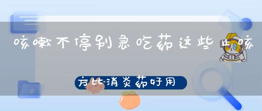 咳嗽不停别急吃药这些止咳方比消炎药好用多了！