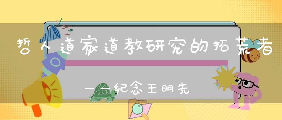 哲人道家道教研究的拓荒者——纪念王明先生诞辰110周年