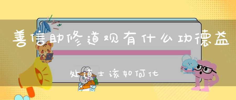 善信助修道观有什么功德益处道士该如何化缘