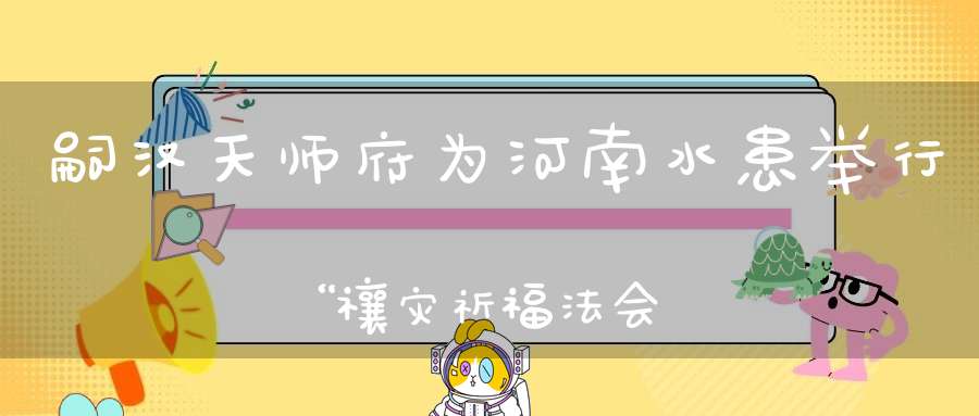 嗣汉天师府为河南水患举行“禳灾祈福法会”