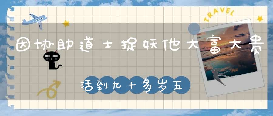 因协助道士捉妖他大富大贵活到九十多岁五世同堂