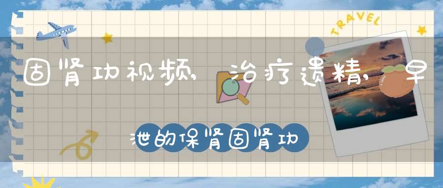 固肾功视频,治疗遗精,早泄的保肾固肾功