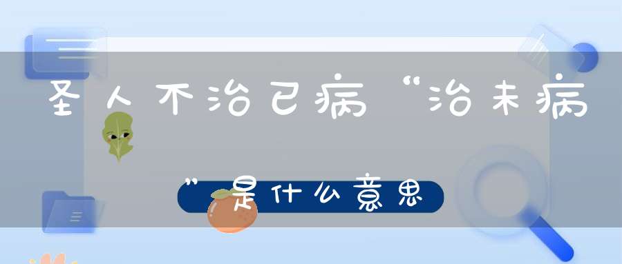 圣人不治已病“治未病”是什么意思