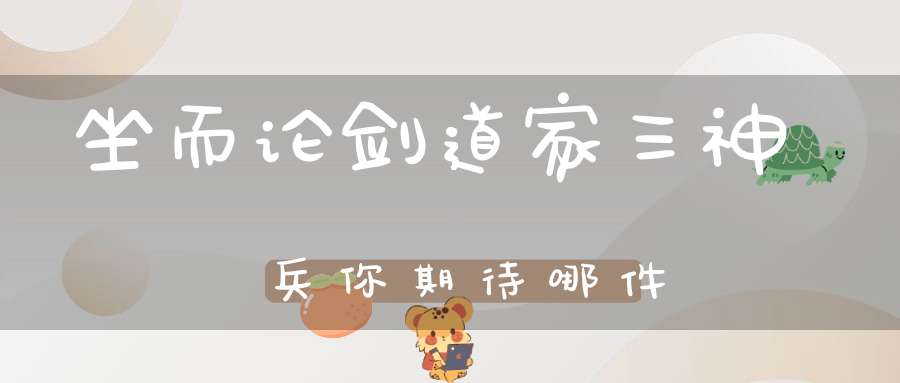坐而论剑道家三神兵你期待哪件