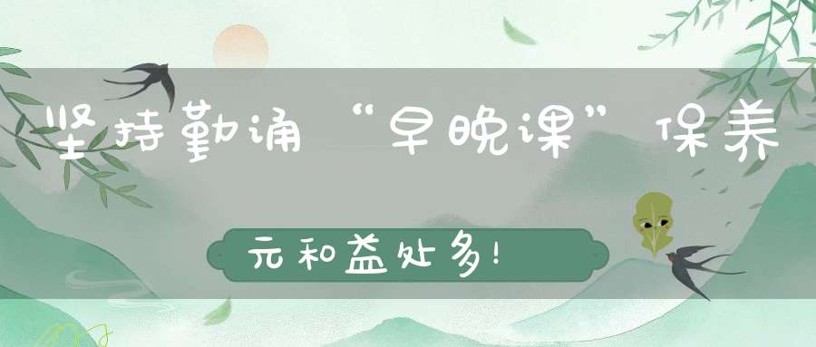坚持勤诵“早晚课”保养元和益处多！