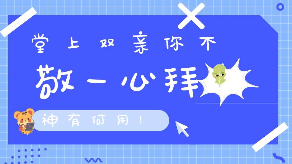 堂上双亲你不敬一心拜神有何用！