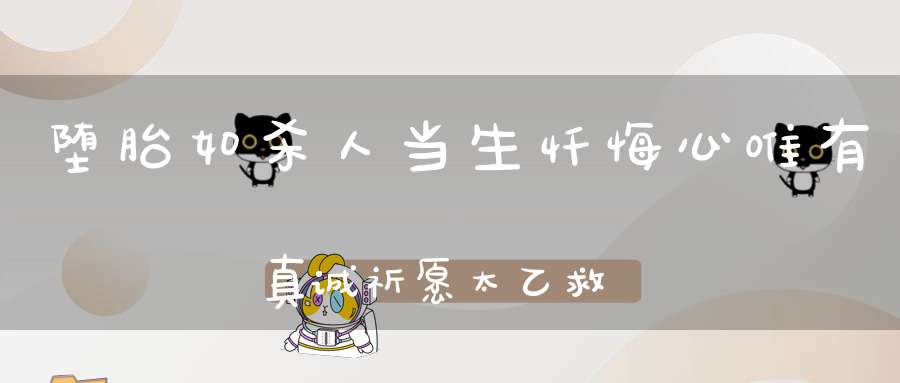 堕胎如杀人当生忏悔心唯有真诚祈愿太乙救苦天尊救护方可解冤获福