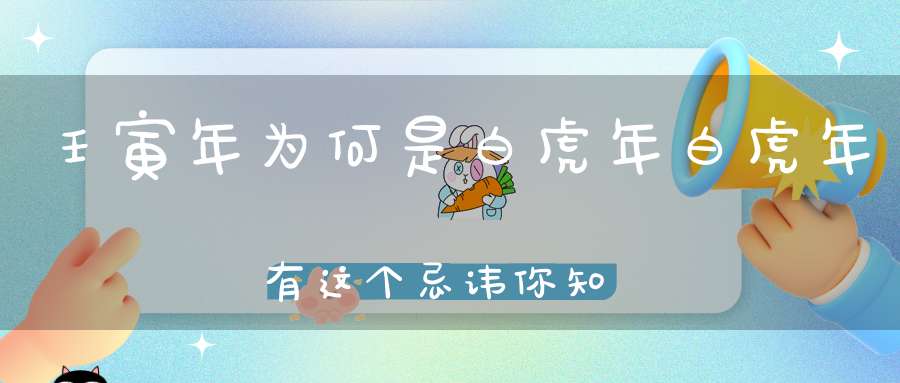 壬寅年为何是白虎年白虎年有这个忌讳你知道吗