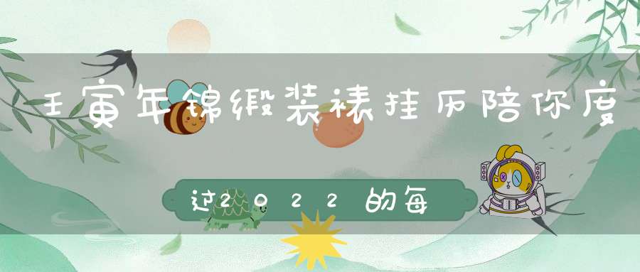 壬寅年锦缎装裱挂历陪你度过2022的每一天。