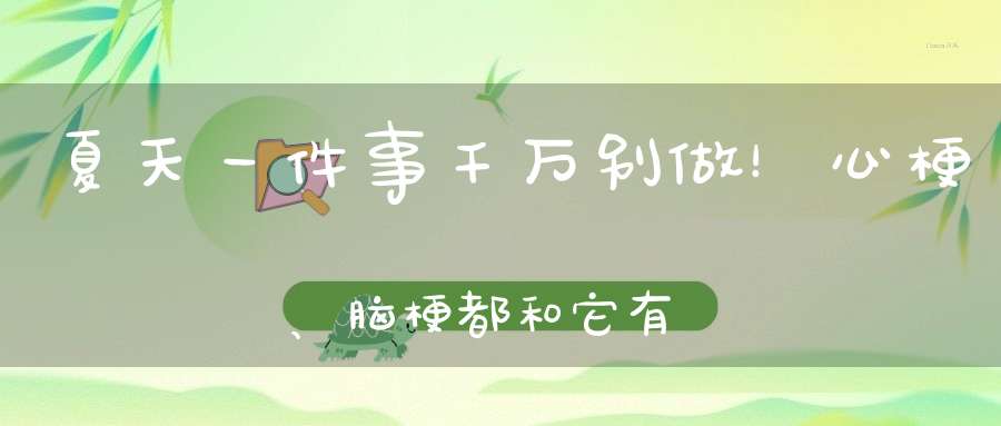 夏天一件事千万别做！心梗、脑梗都和它有关！