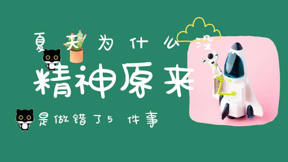 夏天为什么没精神原来是做错了5件事