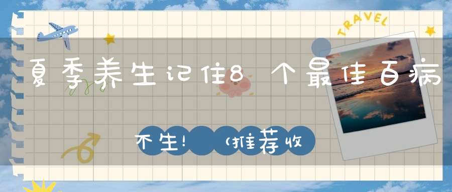 夏季养生记住8个最佳百病不生！（推荐收藏）