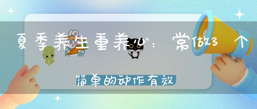 夏季养生重养心：常做3个简单的动作有效保护心脏！