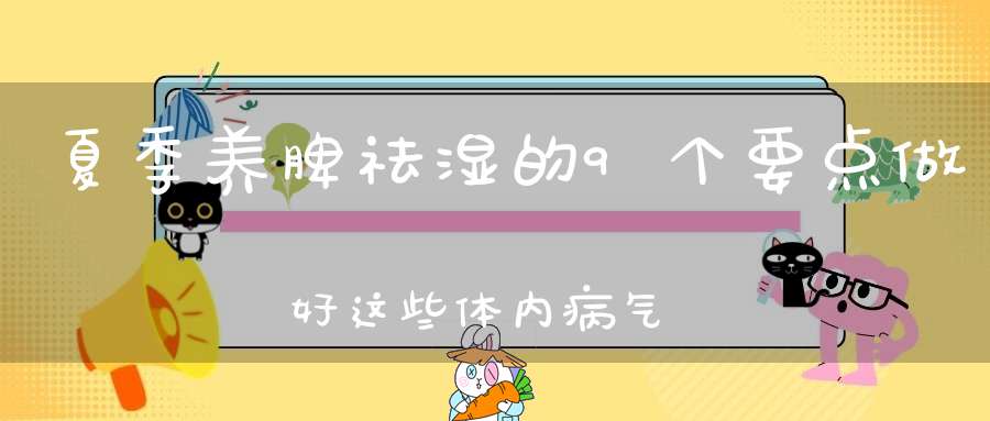 夏季养脾祛湿的9个要点做好这些体内病气扫光光！