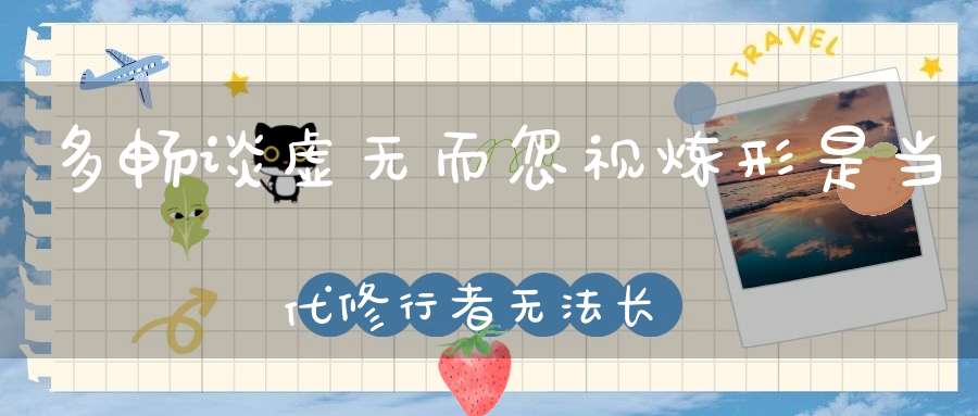 多畅谈虚无而忽视炼形是当代修行者无法长生久视的原因！