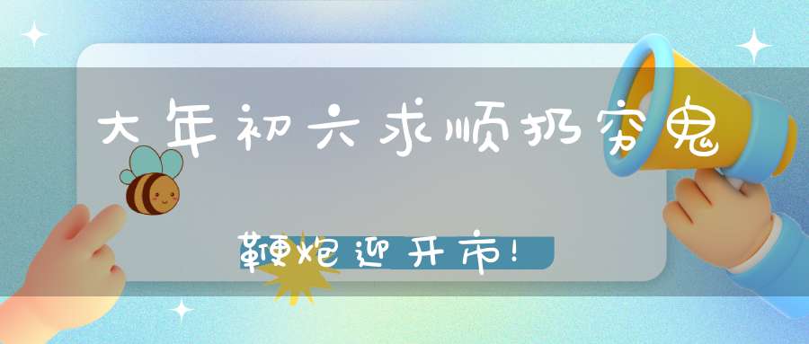大年初六求顺扔穷鬼鞭炮迎开市！