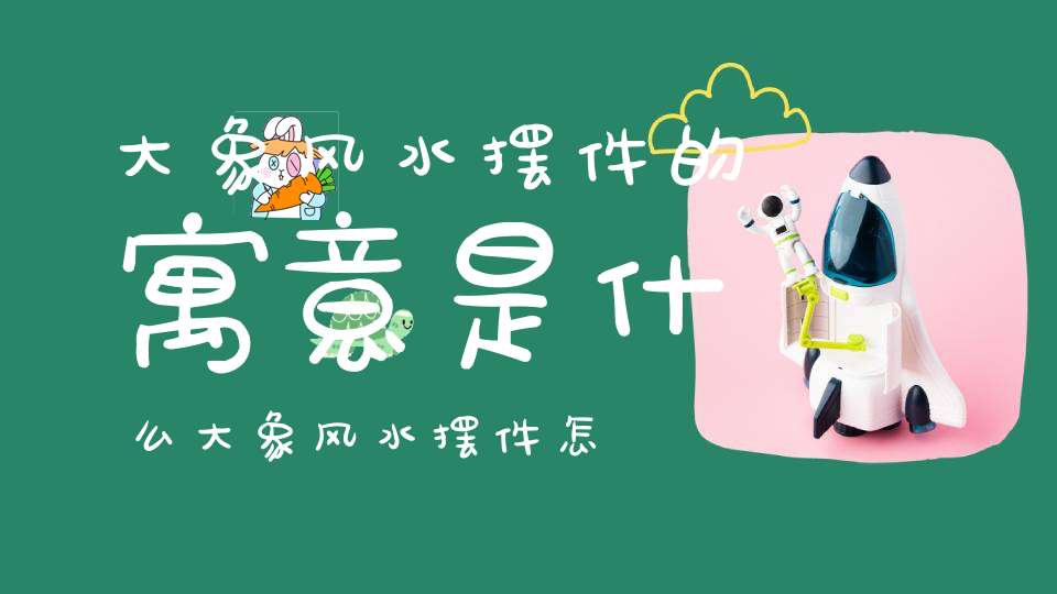 大象风水摆件的寓意是什么大象风水摆件怎么放