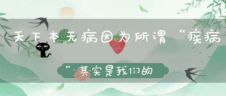 天下本无病因为所谓“疾病”其实是我们的朋友