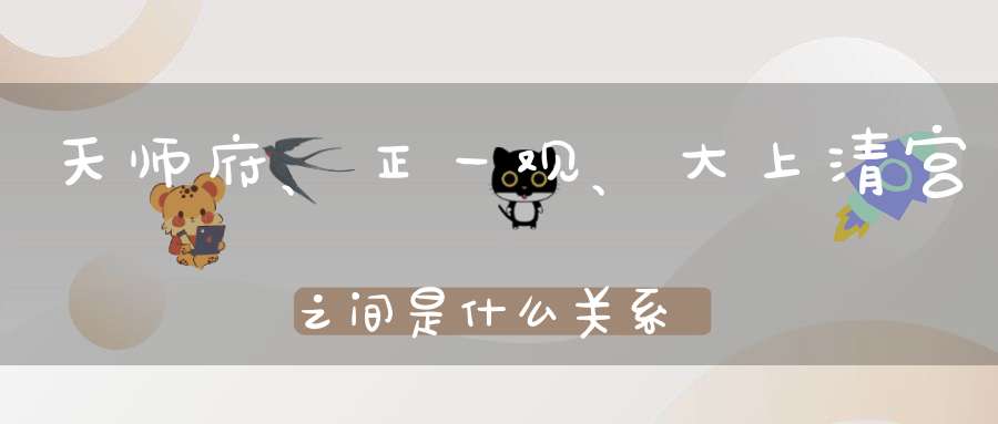 天师府、正一观、大上清宫之间是什么关系